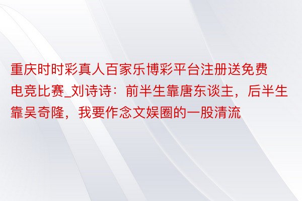 重庆时时彩真人百家乐博彩平台注册送免费电竞比赛_刘诗诗：前半生靠唐东谈主，后半生靠吴奇隆，我要作念文娱圈的一股清流