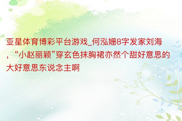 亚星体育博彩平台游戏_何泓姗8字发家刘海，“小赵丽颖”穿玄色抹胸裙亦然个甜好意思的大好意思东说念主啊