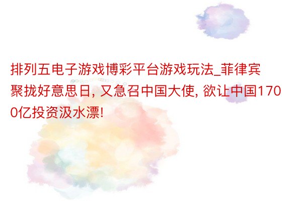 排列五电子游戏博彩平台游戏玩法_菲律宾聚拢好意思日， 又急召中国大使， 欲让中国1700亿投资汲水漂!