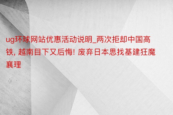 ug环球网站优惠活动说明_两次拒却中国高铁， 越南目下又后悔! 废弃日本思找基建狂魔襄理