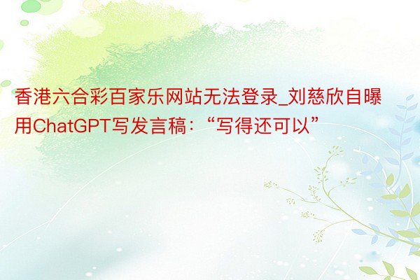 香港六合彩百家乐网站无法登录_刘慈欣自曝用ChatGPT写发言稿：“写得还可以”