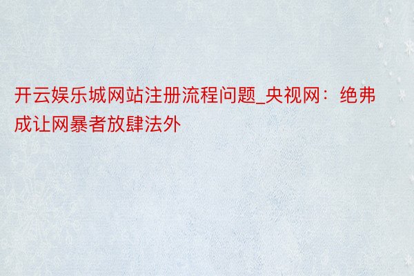 开云娱乐城网站注册流程问题_央视网：绝弗成让网暴者放肆法外