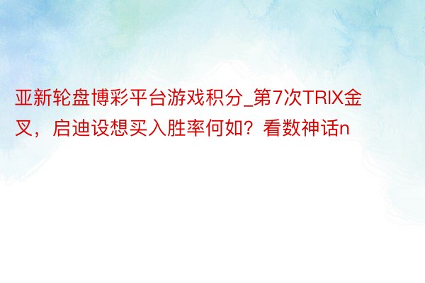 亚新轮盘博彩平台游戏积分_第7次TRIX金叉，启迪设想买入胜率何如？看数神话n