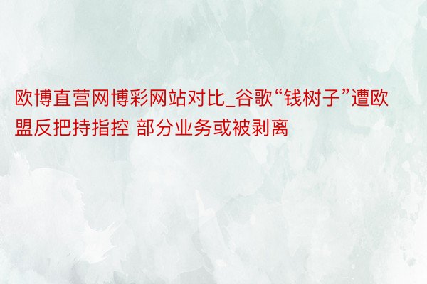 欧博直营网博彩网站对比_谷歌“钱树子”遭欧盟反把持指控 部分业务或被剥离
